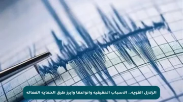 الزلازل القوية.. الأسباب الحقيقية وأنواعها وأبرز طرق الحماية الفعالة